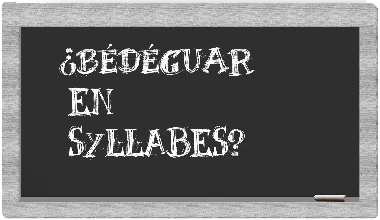 ¿bédéguar en sílabas?